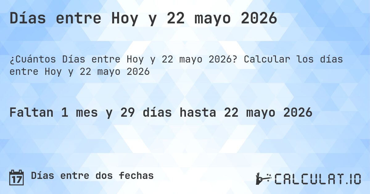 Días entre Hoy y 22 mayo 2026. Calcular los días entre Hoy y 22 mayo 2026