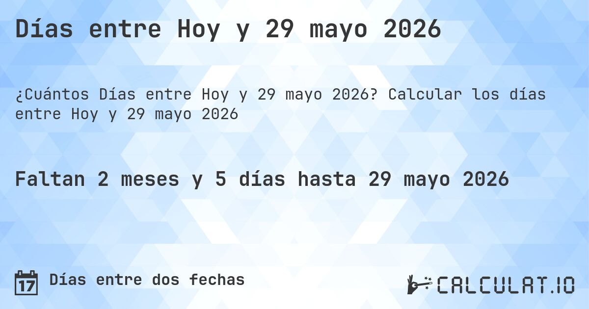 Días entre Hoy y 29 mayo 2026. Calcular los días entre Hoy y 29 mayo 2026