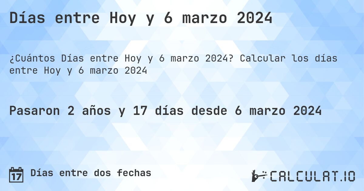 Días entre Hoy y 6 marzo 2024. Calcular los días entre Hoy y 6 marzo 2024