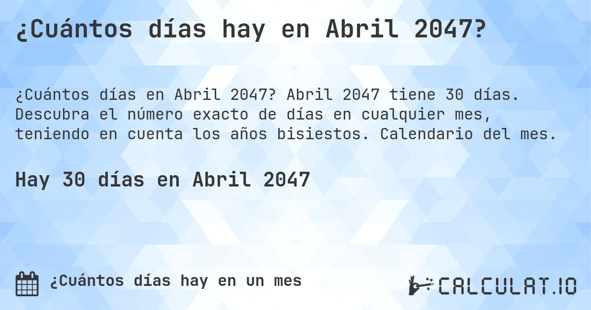¿Cuántos días hay en Abril 2047?. Abril 2047 tiene 30 días. Descubra el número exacto de días en cualquier mes, teniendo en cuenta los años bisiestos. Calendario del mes.