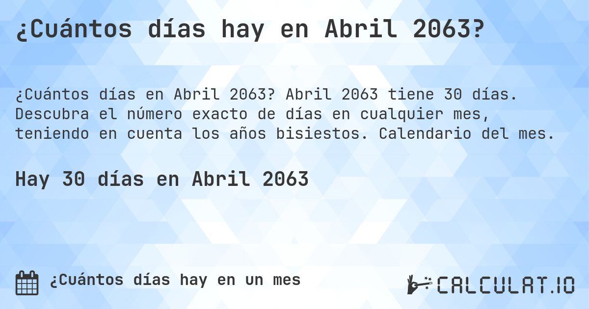 ¿Cuántos días hay en Abril 2063?. Abril 2063 tiene 30 días. Descubra el número exacto de días en cualquier mes, teniendo en cuenta los años bisiestos. Calendario del mes.