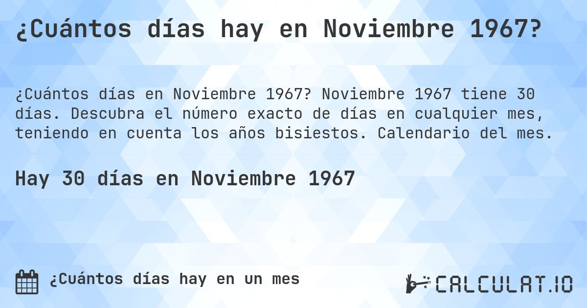 ¿Cuántos días hay en Noviembre 1967?. Noviembre 1967 tiene 30 días. Descubra el número exacto de días en cualquier mes, teniendo en cuenta los años bisiestos. Calendario del mes.