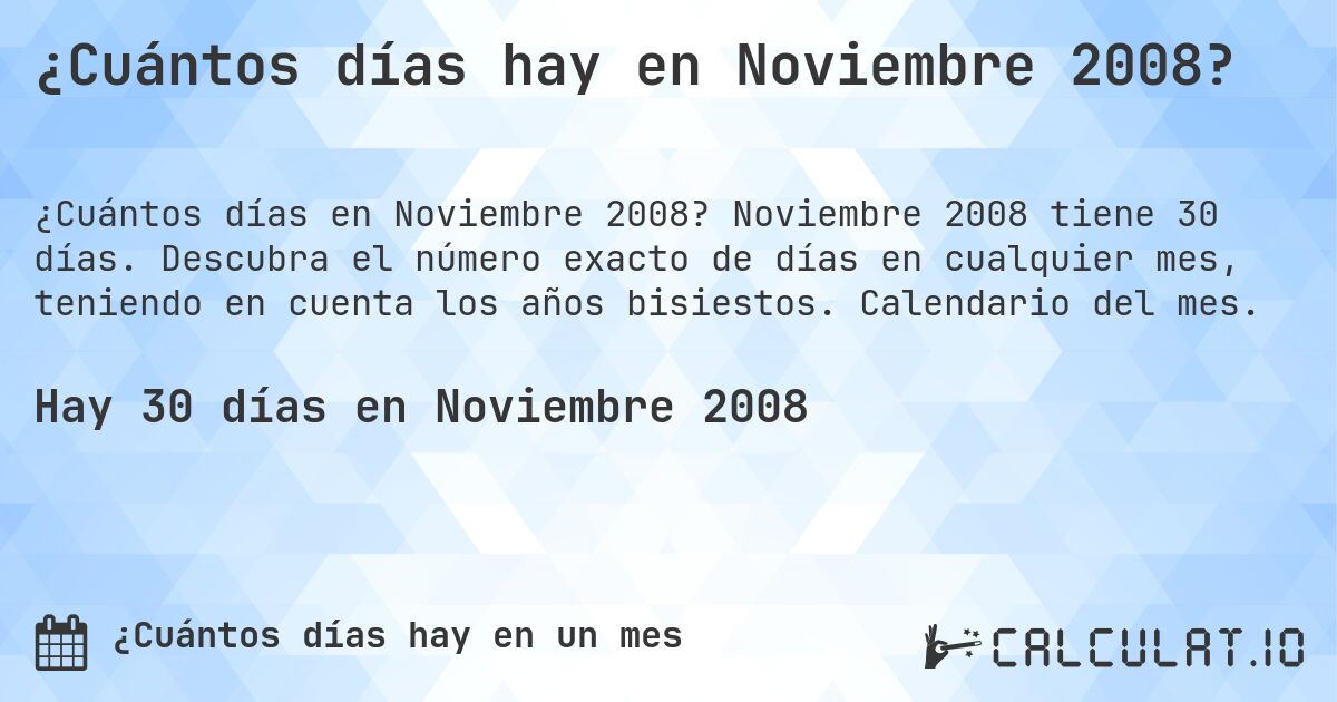 ¿Cuántos días hay en Noviembre 2008?. Noviembre 2008 tiene 30 días. Descubra el número exacto de días en cualquier mes, teniendo en cuenta los años bisiestos. Calendario del mes.