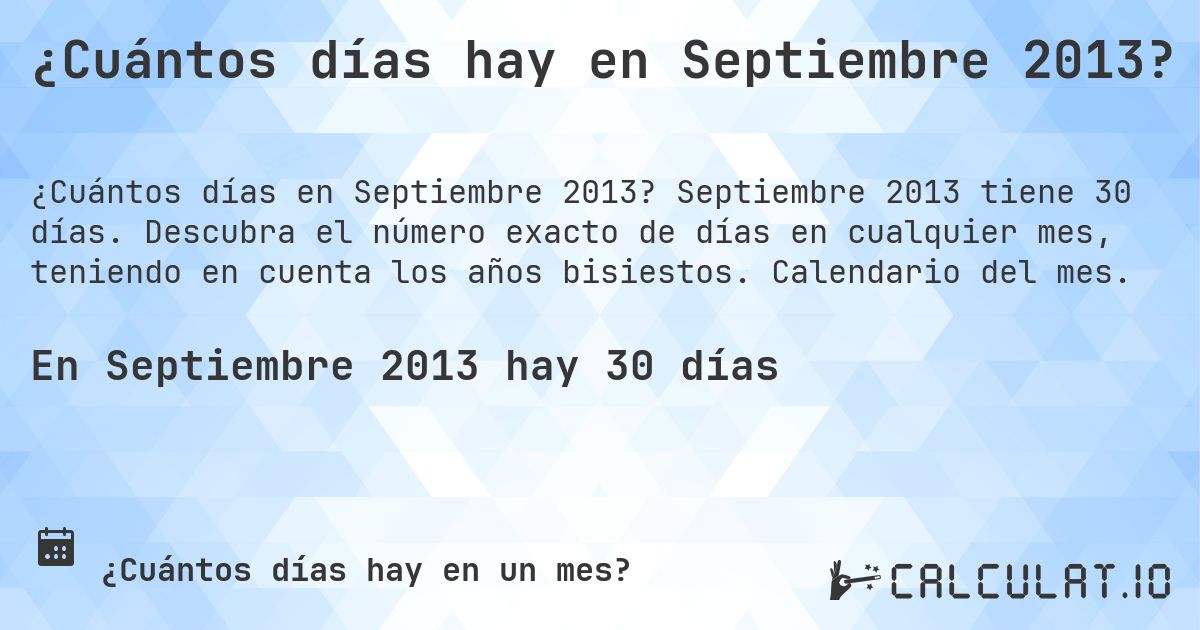 ¿Cuántos días hay en Septiembre 2013?. Septiembre 2013 tiene 30 días. Descubra el número exacto de días en cualquier mes, teniendo en cuenta los años bisiestos. Calendario del mes.