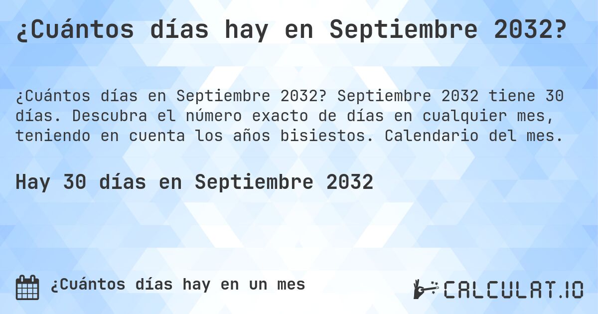 ¿Cuántos días hay en Septiembre 2032?. Septiembre 2032 tiene 30 días. Descubra el número exacto de días en cualquier mes, teniendo en cuenta los años bisiestos. Calendario del mes.
