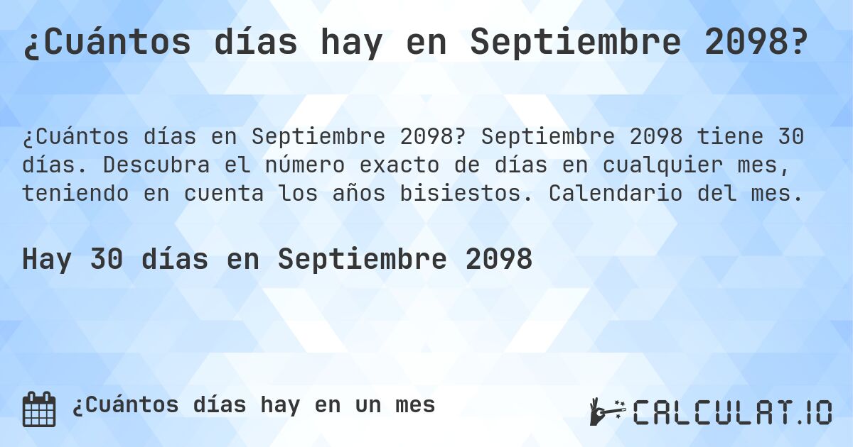 ¿Cuántos días hay en Septiembre 2098?. Septiembre 2098 tiene 30 días. Descubra el número exacto de días en cualquier mes, teniendo en cuenta los años bisiestos. Calendario del mes.