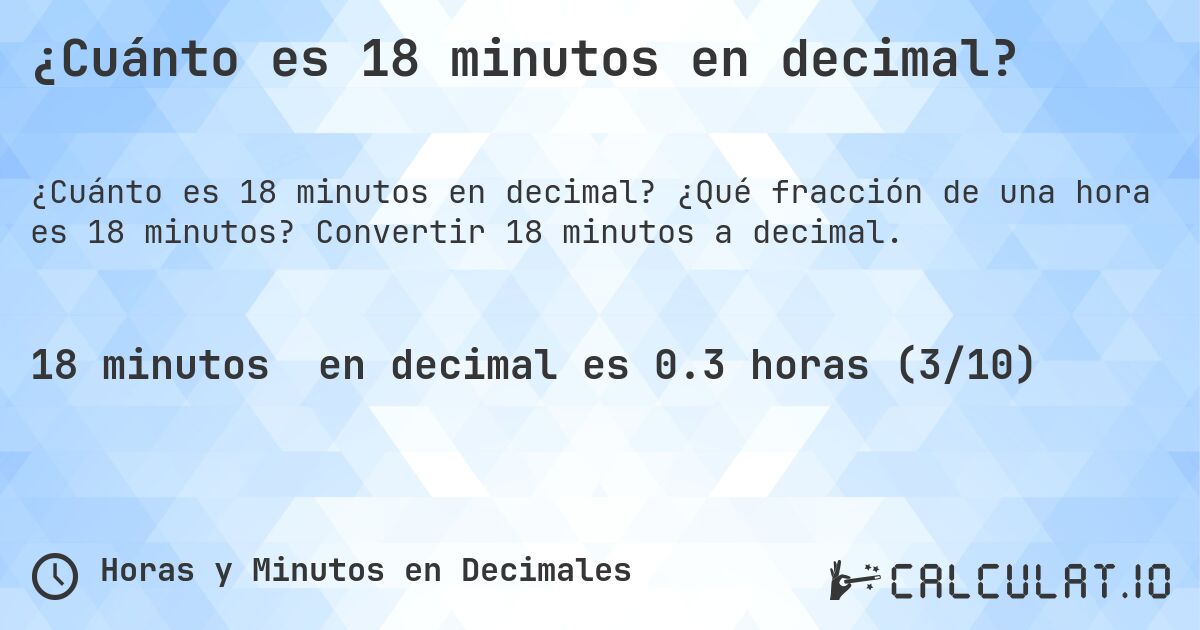 ¿Cuánto es 18 minutos en decimal?. ¿Qué fracción de una hora es 18 minutos? Convertir 18 minutos a decimal.