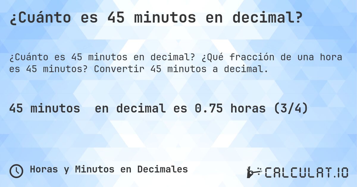 ¿Cuánto es 45 minutos en decimal?. ¿Qué fracción de una hora es 45 minutos? Convertir 45 minutos a decimal.