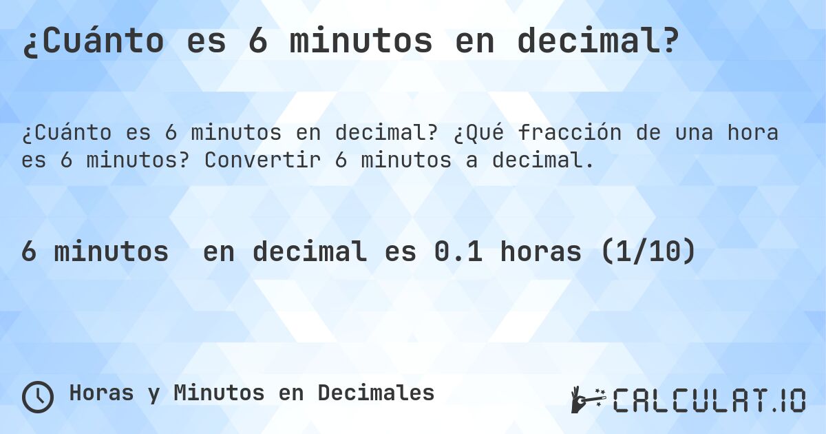 ¿Cuánto es 6 minutos en decimal?. ¿Qué fracción de una hora es 6 minutos? Convertir 6 minutos a decimal.