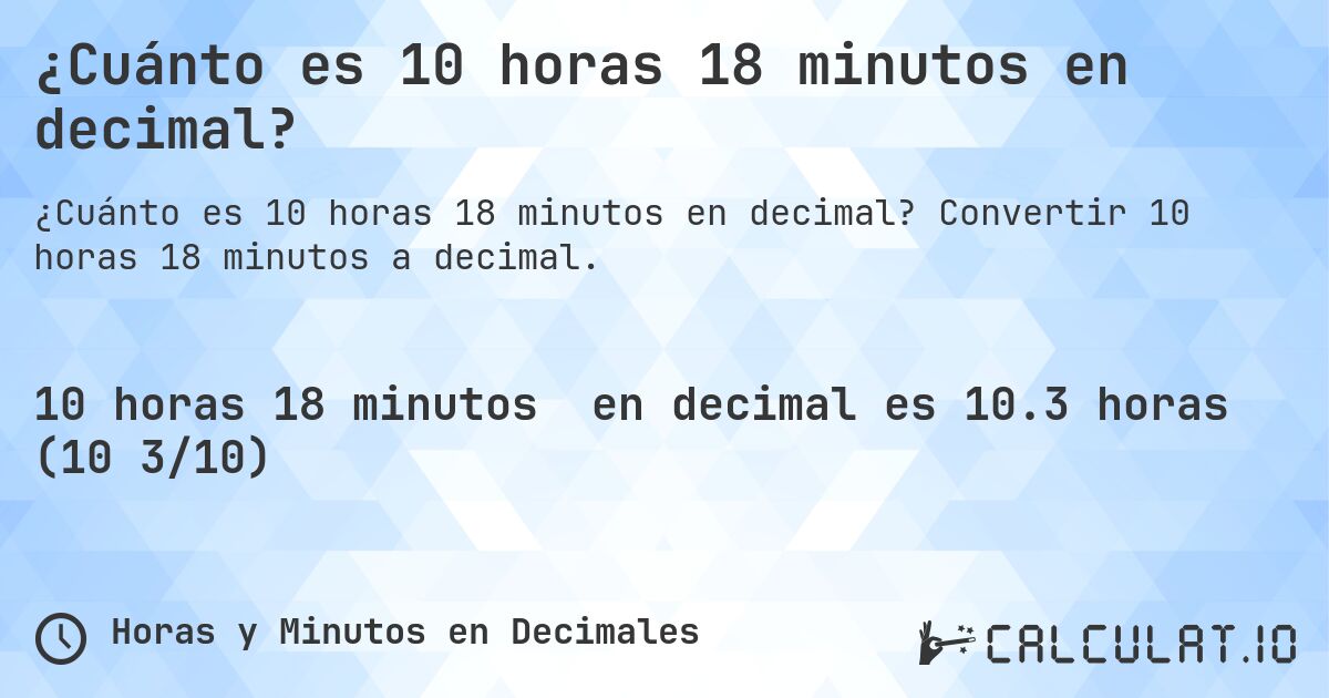 ¿Cuánto es 10 horas 18 minutos en decimal?. Convertir 10 horas 18 minutos a decimal.
