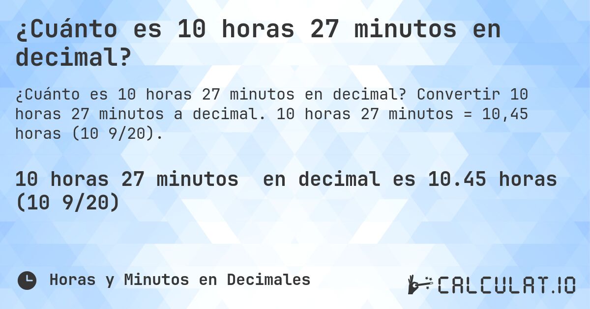 ¿Cuánto es 10 horas 27 minutos en decimal?. Convertir 10 horas 27 minutos a decimal. 10 horas 27 minutos = 10,45 horas (10 9/20).