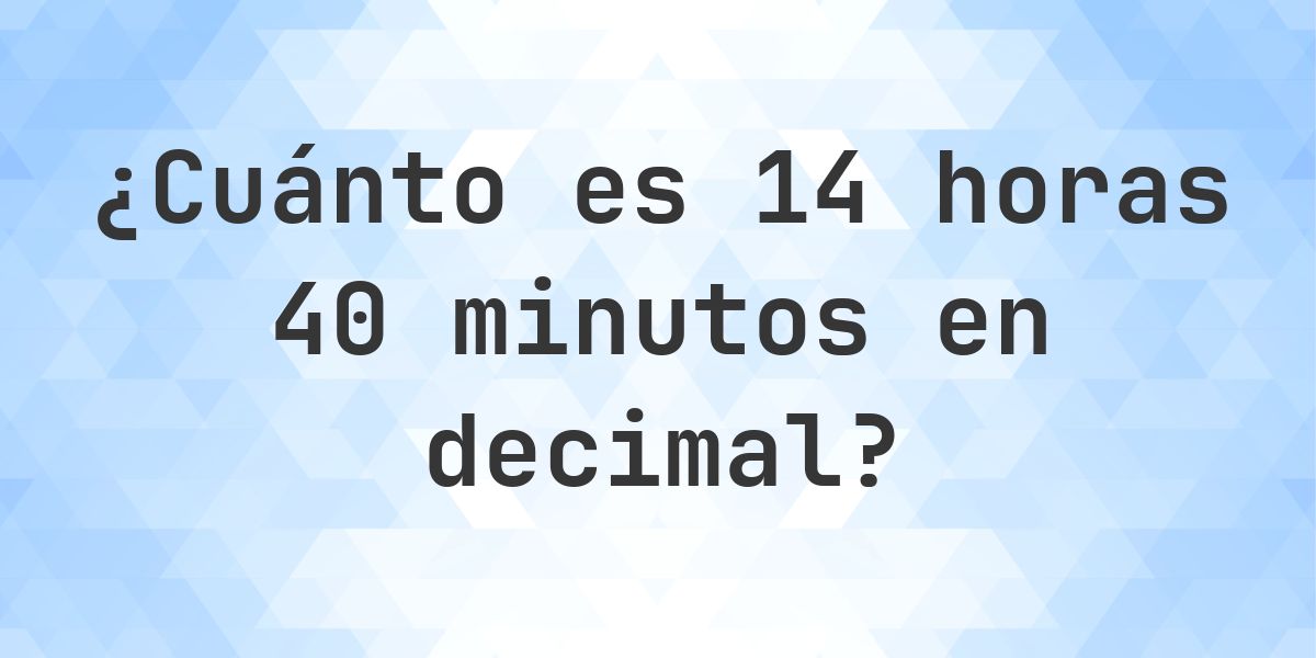 ¿Cuánto es 14 horas 40 minutos en decimal? - Calculatio