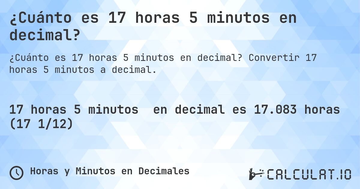 ¿Cuánto es 17 horas 5 minutos en decimal?. Convertir 17 horas 5 minutos a decimal.