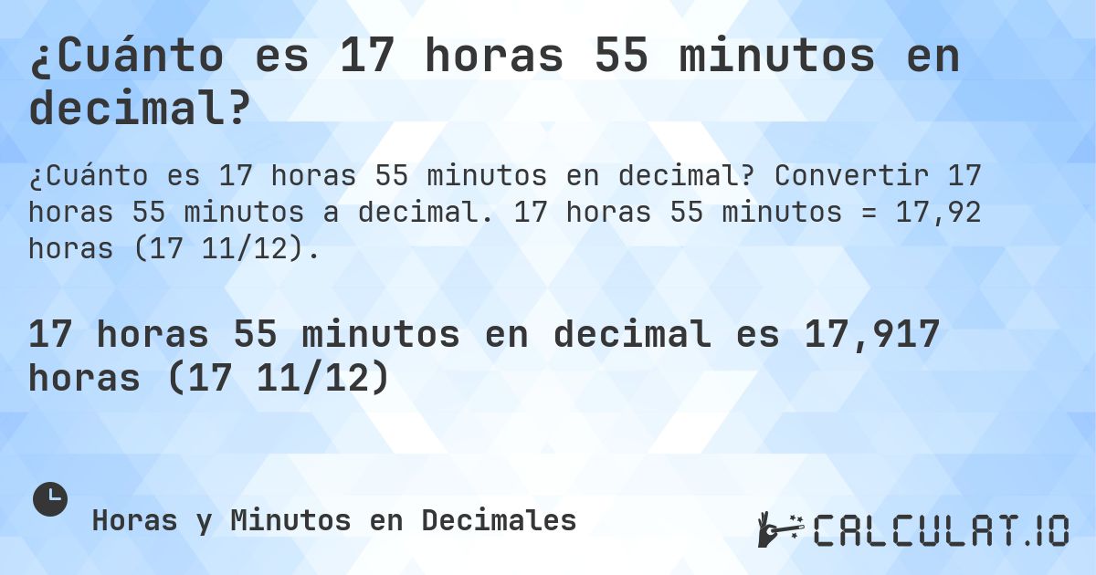 ¿Cuánto es 17 horas 55 minutos en decimal?. Convertir 17 horas 55 minutos a decimal. 17 horas 55 minutos = 17,92 horas (17 11/12).
