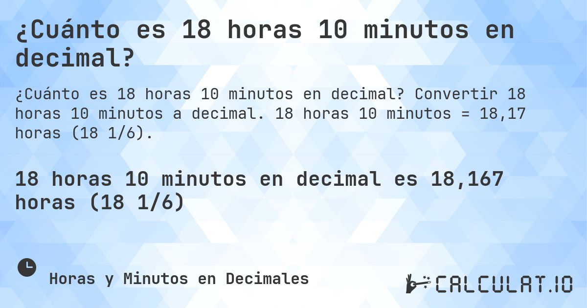 ¿Cuánto es 18 horas 10 minutos en decimal?. Convertir 18 horas 10 minutos a decimal. 18 horas 10 minutos = 18,17 horas (18 1/6).