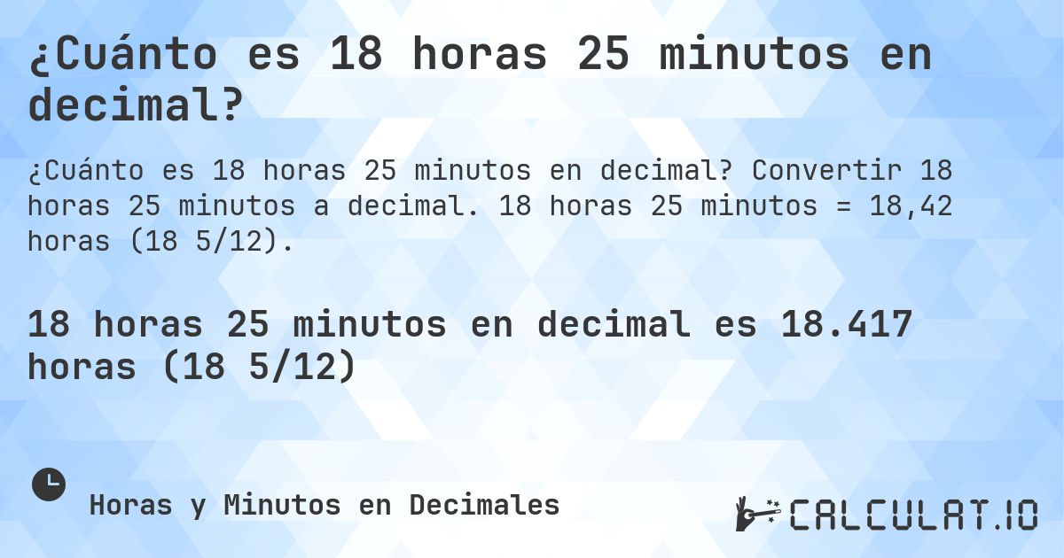 ¿Cuánto es 18 horas 25 minutos en decimal?. Convertir 18 horas 25 minutos a decimal. 18 horas 25 minutos = 18,42 horas (18 5/12).