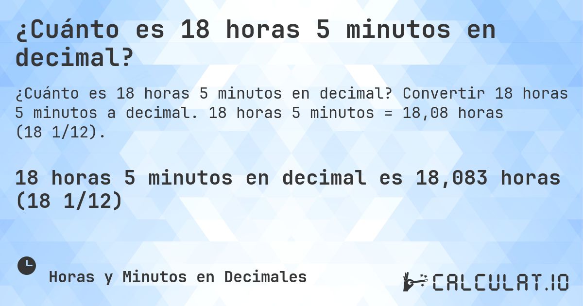 ¿Cuánto es 18 horas 5 minutos en decimal?. Convertir 18 horas 5 minutos a decimal. 18 horas 5 minutos = 18,08 horas (18 1/12).