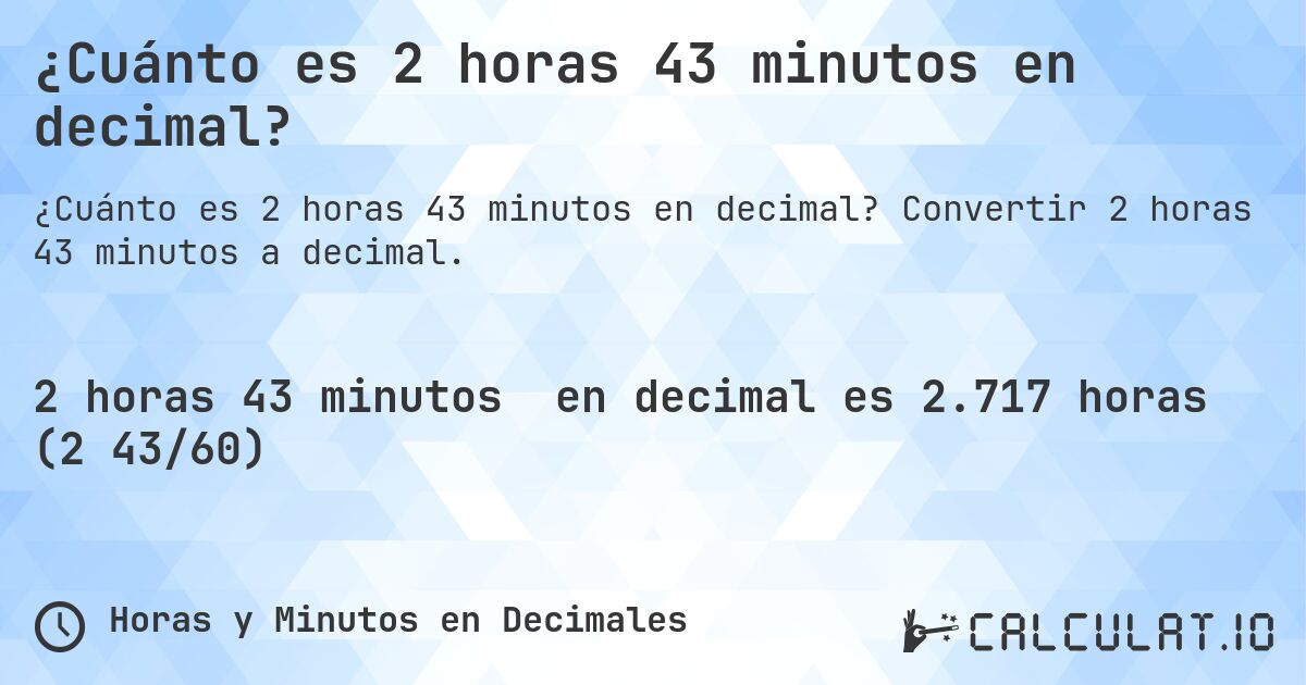 ¿Cuánto es 2 horas 43 minutos en decimal?. Convertir 2 horas 43 minutos a decimal.