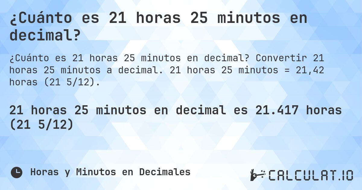 ¿Cuánto es 21 horas 25 minutos en decimal?. Convertir 21 horas 25 minutos a decimal. 21 horas 25 minutos = 21,42 horas (21 5/12).