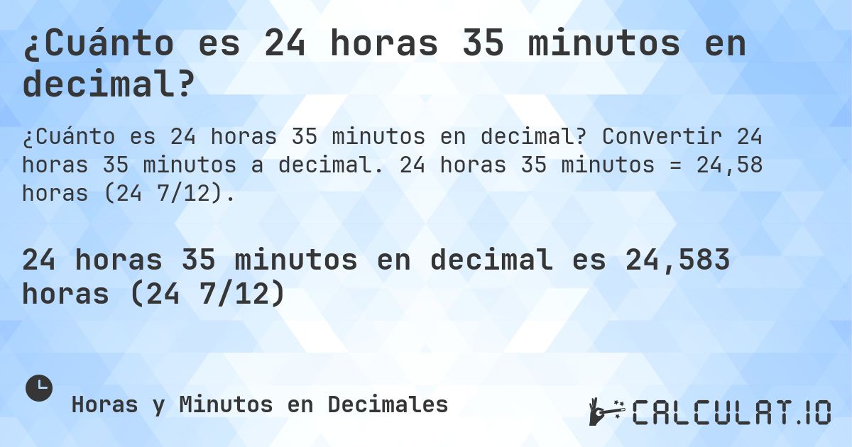 ¿Cuánto es 24 horas 35 minutos en decimal?. Convertir 24 horas 35 minutos a decimal. 24 horas 35 minutos = 24,58 horas (24 7/12).