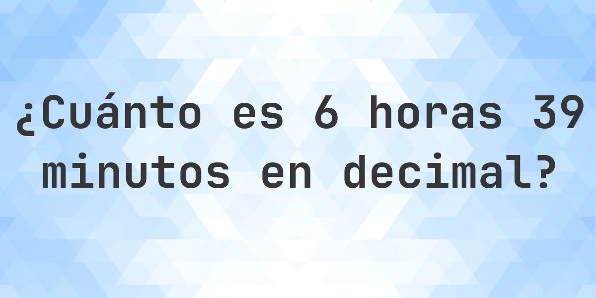 ¿Cuánto es 6 horas 39 minutos en decimal? - Calculatio