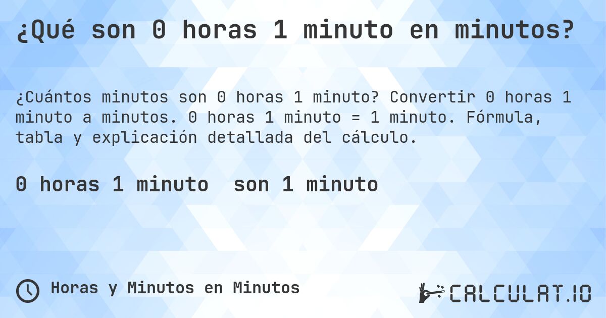 ¿Qué son 0 horas 1 minuto en minutos?. Convertir 0 horas 1 minuto a minutos. 0 horas 1 minuto = 1 minuto. Fórmula, tabla y explicación detallada del cálculo.