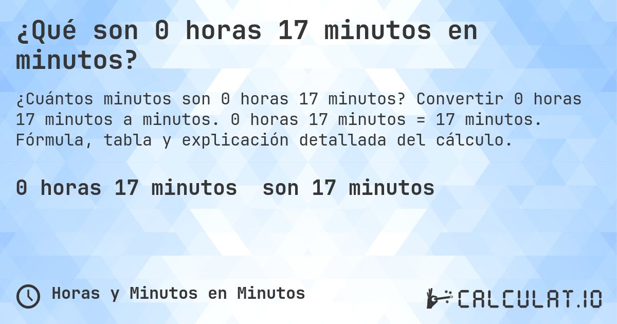 ¿Qué son 0 horas 17 minutos en minutos?. Convertir 0 horas 17 minutos a minutos. 0 horas 17 minutos = 17 minutos. Fórmula, tabla y explicación detallada del cálculo.