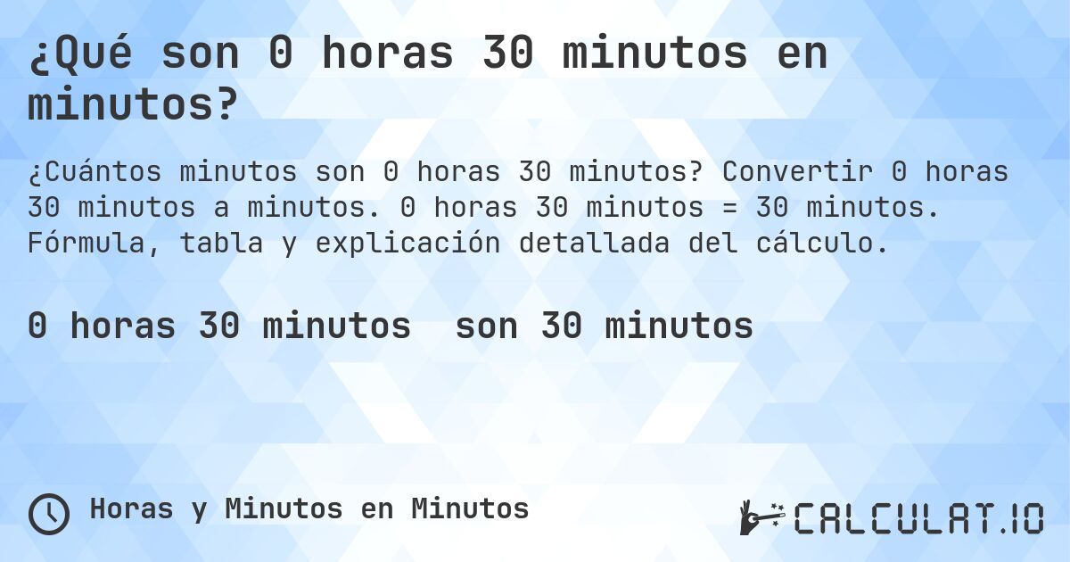 ¿Qué son 0 horas 30 minutos en minutos?. Convertir 0 horas 30 minutos a minutos. 0 horas 30 minutos = 30 minutos. Fórmula, tabla y explicación detallada del cálculo.