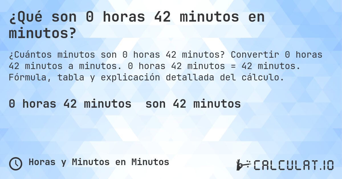 ¿Qué son 0 horas 42 minutos en minutos?. Convertir 0 horas 42 minutos a minutos. 0 horas 42 minutos = 42 minutos. Fórmula, tabla y explicación detallada del cálculo.