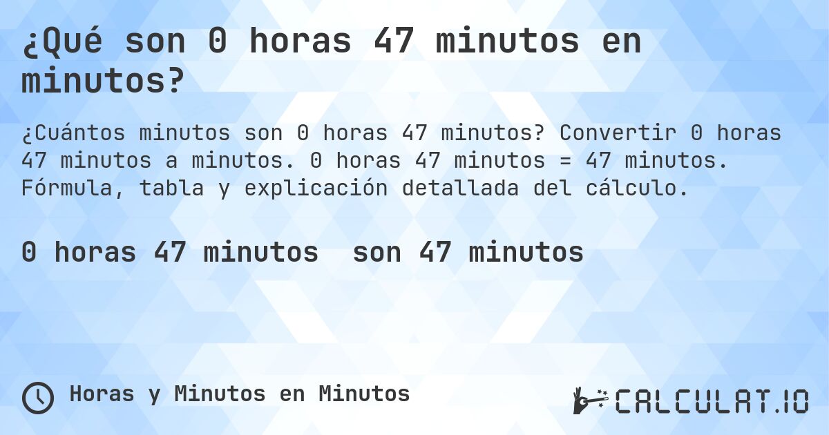 ¿Qué son 0 horas 47 minutos en minutos?. Convertir 0 horas 47 minutos a minutos. 0 horas 47 minutos = 47 minutos. Fórmula, tabla y explicación detallada del cálculo.