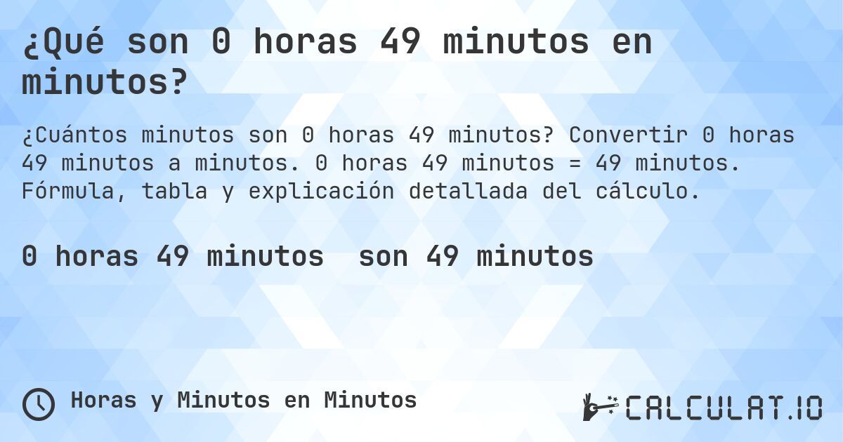 ¿Qué son 0 horas 49 minutos en minutos?. Convertir 0 horas 49 minutos a minutos. 0 horas 49 minutos = 49 minutos. Fórmula, tabla y explicación detallada del cálculo.