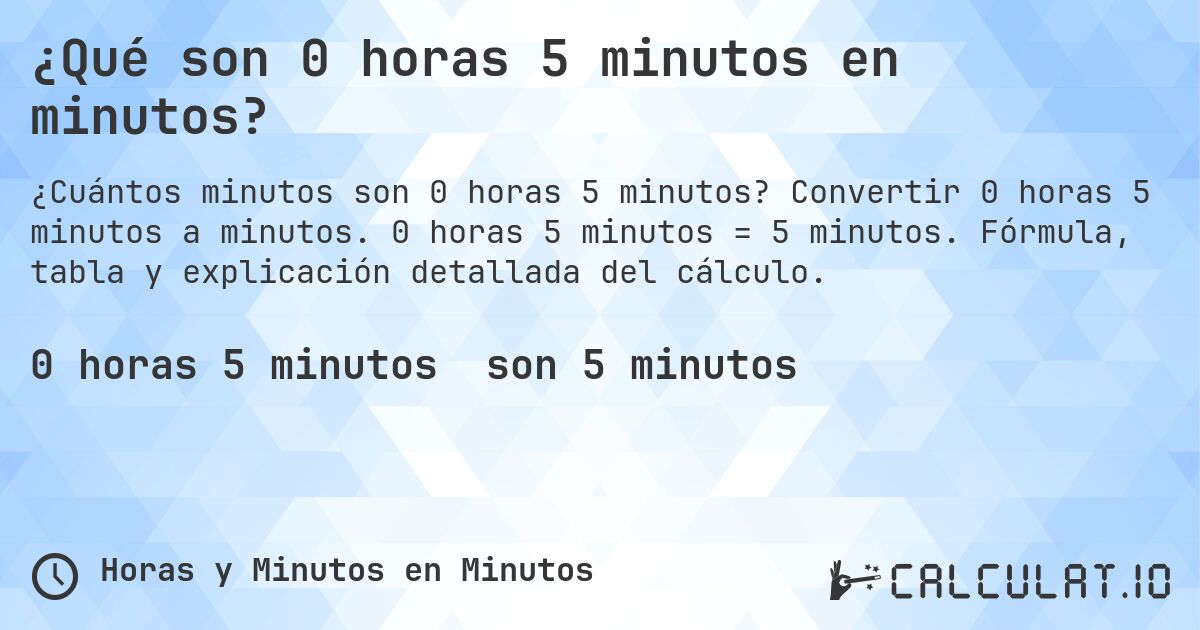 ¿Qué son 0 horas 5 minutos en minutos?. Convertir 0 horas 5 minutos a minutos. 0 horas 5 minutos = 5 minutos. Fórmula, tabla y explicación detallada del cálculo.