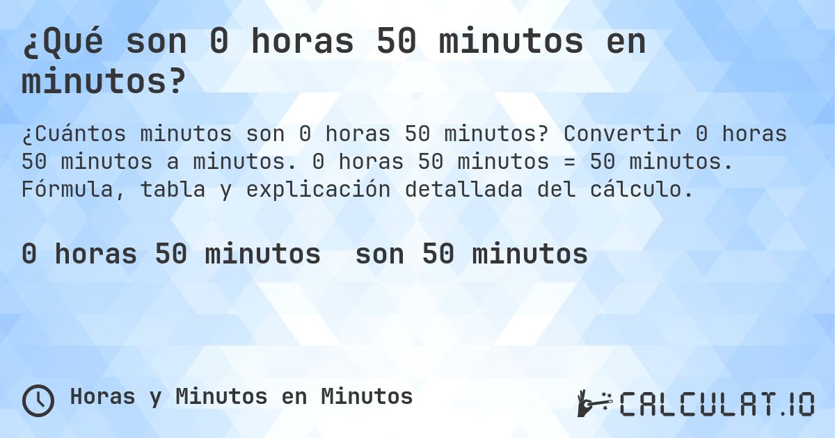 ¿Qué son 0 horas 50 minutos en minutos?. Convertir 0 horas 50 minutos a minutos. 0 horas 50 minutos = 50 minutos. Fórmula, tabla y explicación detallada del cálculo.