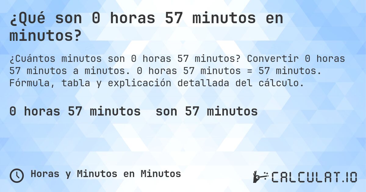 ¿Qué son 0 horas 57 minutos en minutos?. Convertir 0 horas 57 minutos a minutos. 0 horas 57 minutos = 57 minutos. Fórmula, tabla y explicación detallada del cálculo.