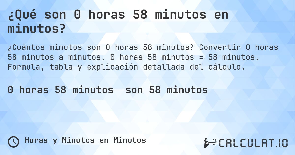 ¿Qué son 0 horas 58 minutos en minutos?. Convertir 0 horas 58 minutos a minutos. 0 horas 58 minutos = 58 minutos. Fórmula, tabla y explicación detallada del cálculo.