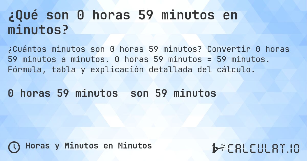 ¿Qué son 0 horas 59 minutos en minutos?. Convertir 0 horas 59 minutos a minutos. 0 horas 59 minutos = 59 minutos. Fórmula, tabla y explicación detallada del cálculo.