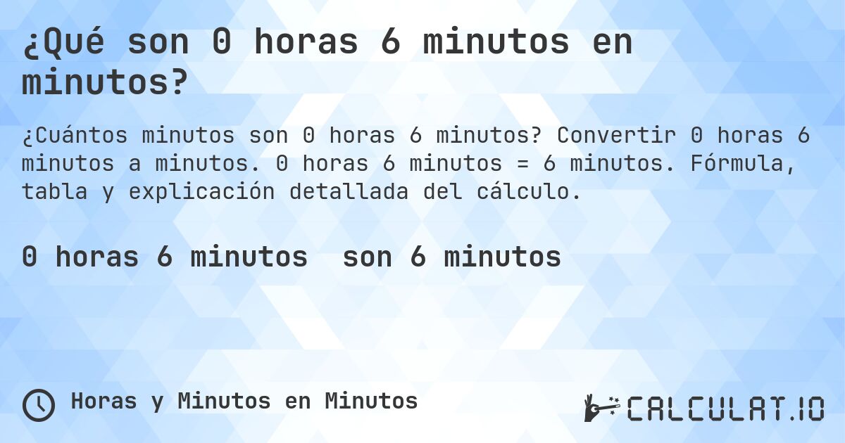 ¿Qué son 0 horas 6 minutos en minutos?. Convertir 0 horas 6 minutos a minutos. 0 horas 6 minutos = 6 minutos. Fórmula, tabla y explicación detallada del cálculo.