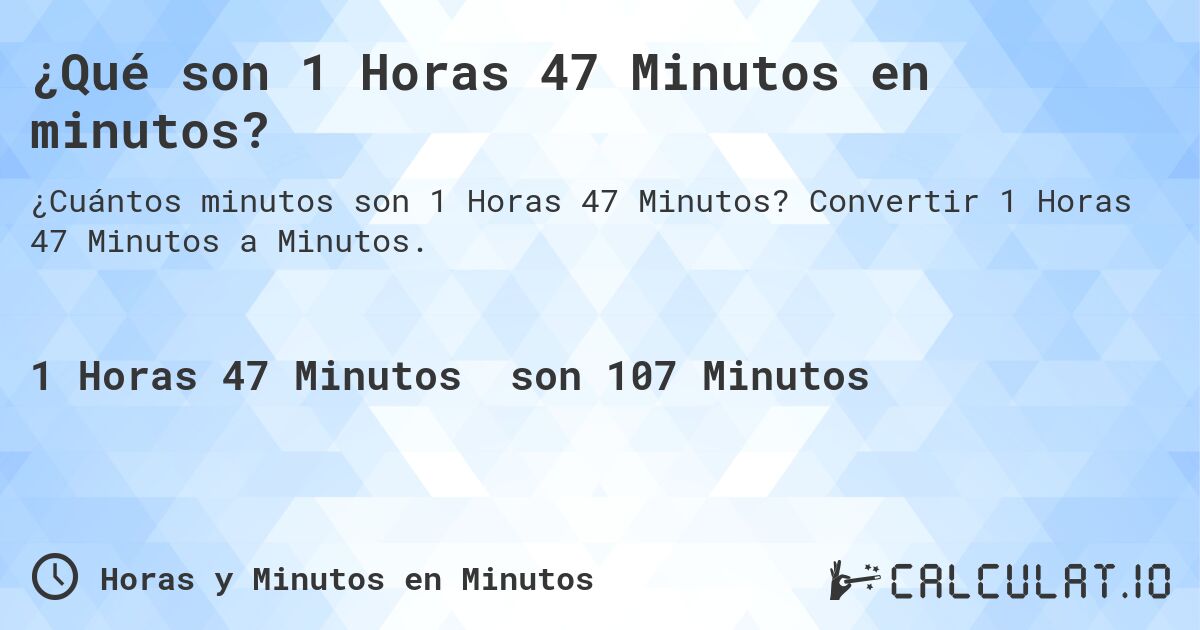 ¿Qué son 1 Horas 47 Minutos en minutos?. Convertir 1 Horas 47 Minutos a Minutos.