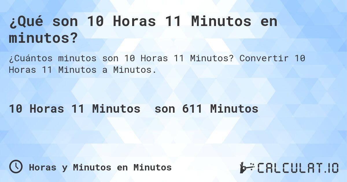 ¿Qué son 10 Horas 11 Minutos en minutos?. Convertir 10 Horas 11 Minutos a Minutos.