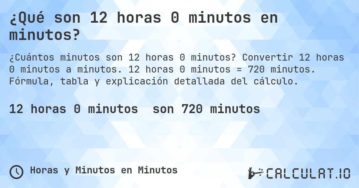 ¿Qué son 12 horas 0 minutos en minutos?. Convertir 12 horas 0 minutos a minutos. 12 horas 0 minutos = 720 minutos. Fórmula, tabla y explicación detallada del cálculo.