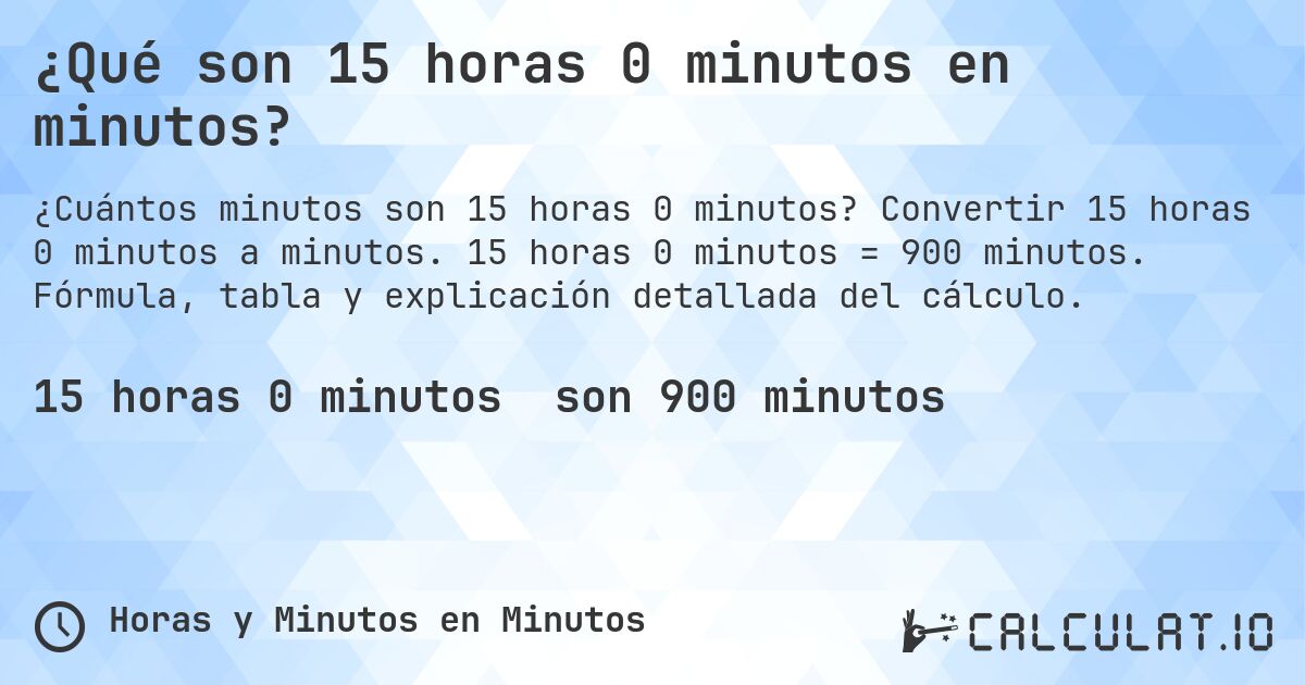 ¿Qué son 15 horas 0 minutos en minutos?. Convertir 15 horas 0 minutos a minutos. 15 horas 0 minutos = 900 minutos. Fórmula, tabla y explicación detallada del cálculo.