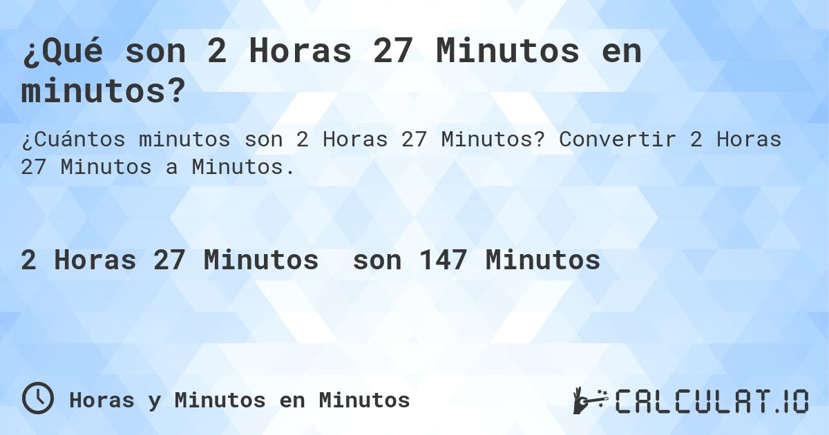 ¿Qué son 2 Horas 27 Minutos en minutos?. Convertir 2 Horas 27 Minutos a Minutos.