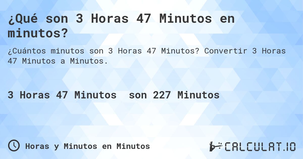 ¿Qué son 3 Horas 47 Minutos en minutos?. Convertir 3 Horas 47 Minutos a Minutos.
