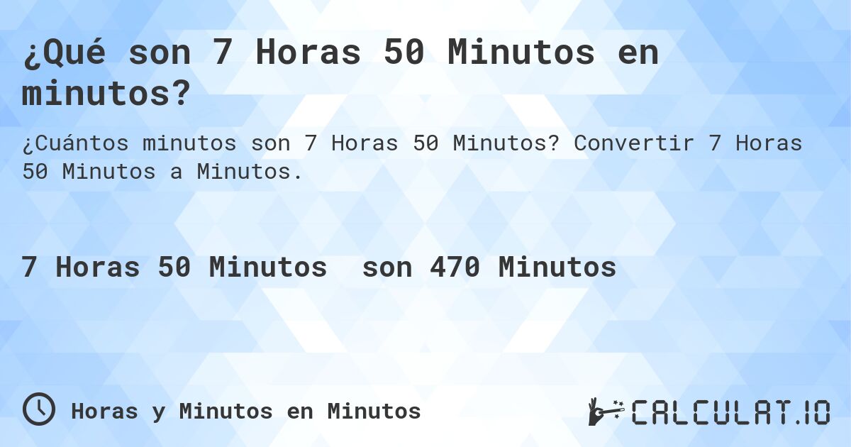 ¿Qué son 7 Horas 50 Minutos en minutos?. Convertir 7 Horas 50 Minutos a Minutos.