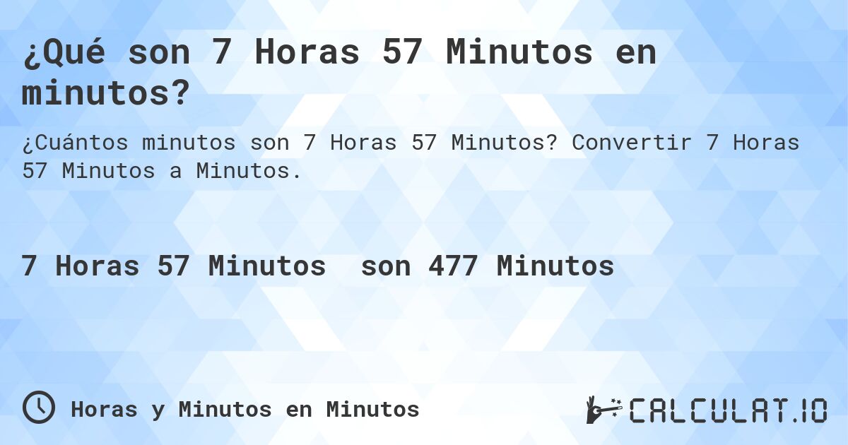 ¿Qué son 7 Horas 57 Minutos en minutos?. Convertir 7 Horas 57 Minutos a Minutos.