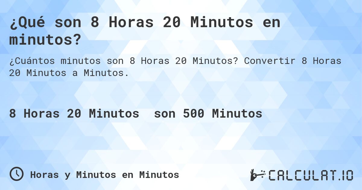 ¿Qué son 8 Horas 20 Minutos en minutos?. Convertir 8 Horas 20 Minutos a Minutos.