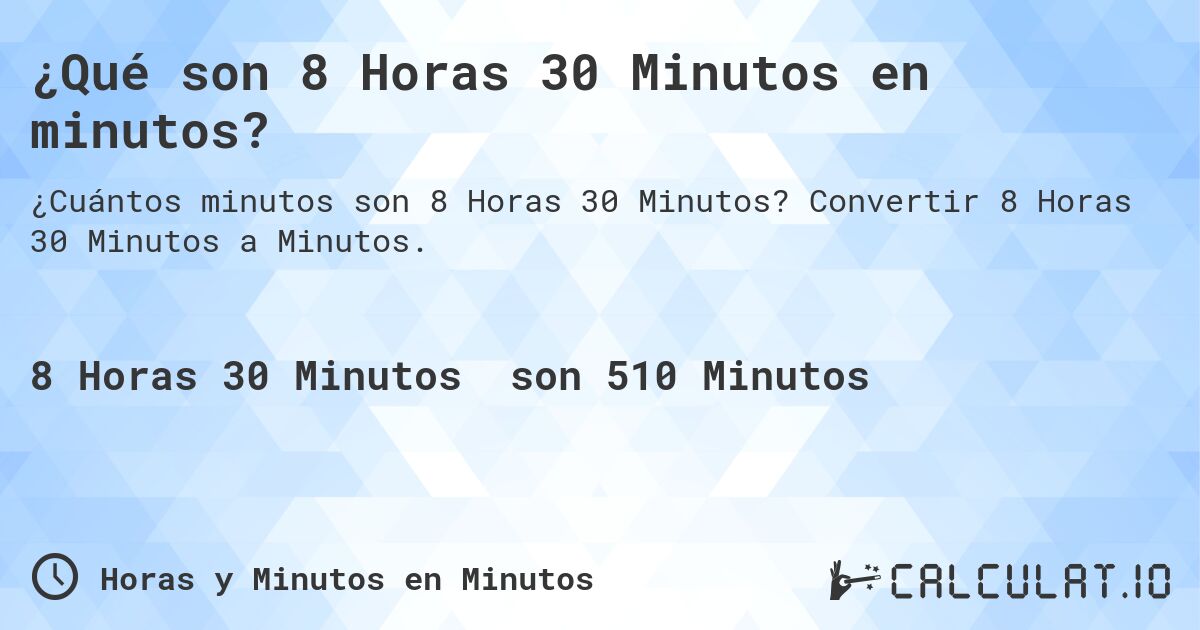 ¿Qué son 8 Horas 30 Minutos en minutos?. Convertir 8 Horas 30 Minutos a Minutos.