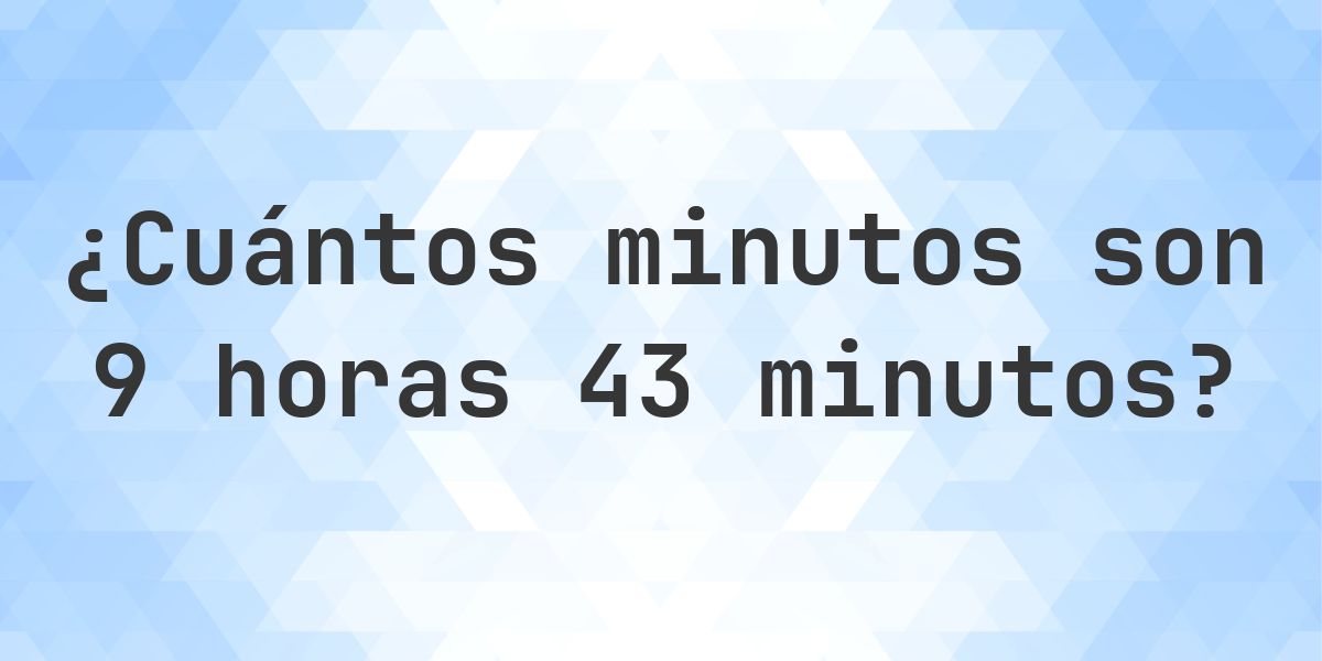 ¿Qué son 9 horas 43 minutos en minutos? - Calculatio