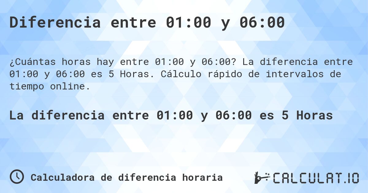 Diferencia entre 01:00 y 06:00. La diferencia entre 01:00 y 06:00 es 5 Horas. Cálculo rápido de intervalos de tiempo online.