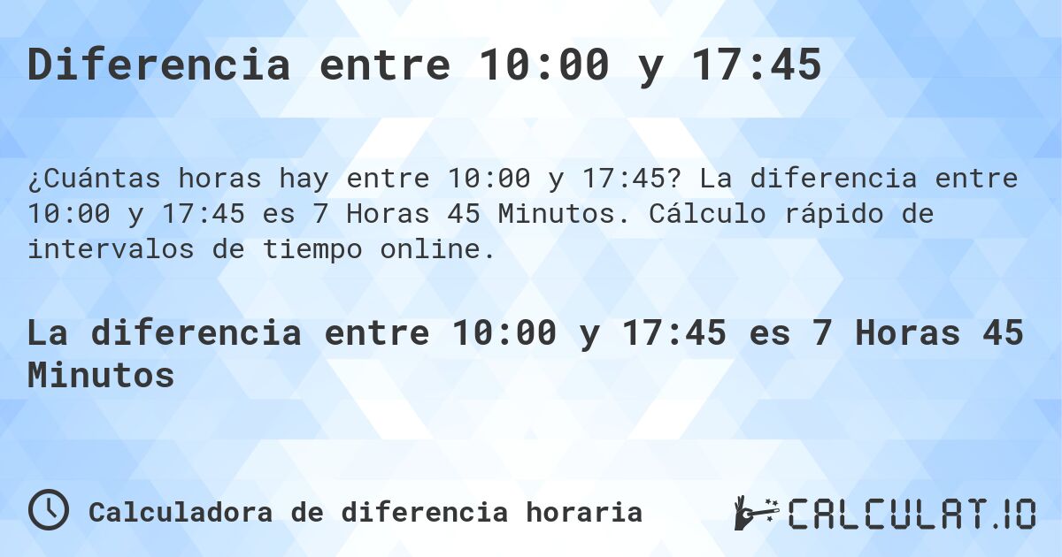 Diferencia entre 10:00 y 17:45. La diferencia entre 10:00 y 17:45 es 7 Horas 45 Minutos. Cálculo rápido de intervalos de tiempo online.